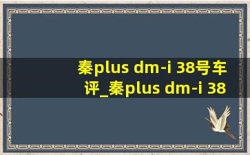 秦plus dm-i 38号车评_秦plus dm-i 38号